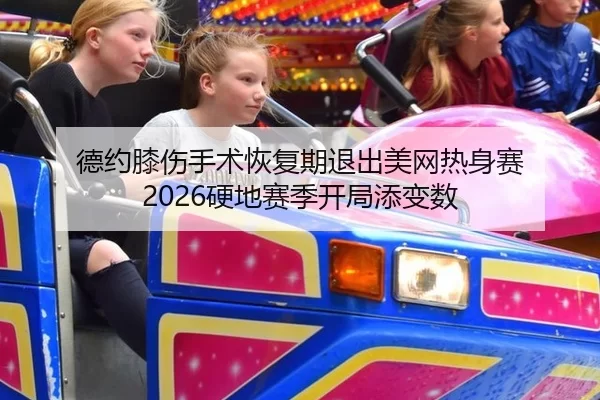 德约膝伤手术恢复期退出美网热身赛 2026硬地赛季开局添变数